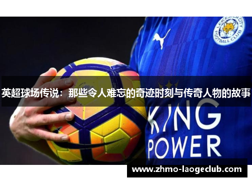 英超球场传说：那些令人难忘的奇迹时刻与传奇人物的故事