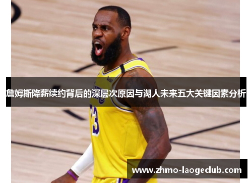 詹姆斯降薪续约背后的深层次原因与湖人未来五大关键因素分析