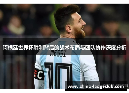 阿根廷世界杯胜利背后的战术布局与团队协作深度分析