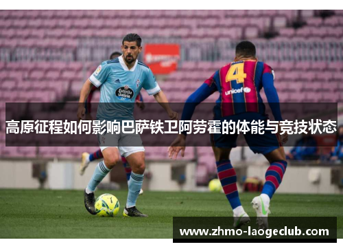 高原征程如何影响巴萨铁卫阿劳霍的体能与竞技状态 高原征程如何影响巴萨铁卫阿劳霍的体能与竞技状态