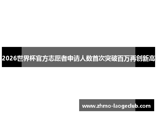 2026世界杯官方志愿者申请人数首次突破百万再创新高 2026世界杯官方志愿者申请人数首次突破百万再创新高