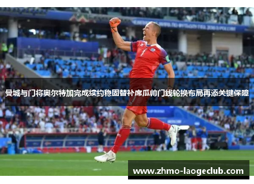 曼城与门将奥尔特加完成续约稳固替补席瓜帅门线轮换布局再添关键保障 曼城与门将奥尔特加完成续约稳固替补席瓜帅门线轮换布局再添关键保障