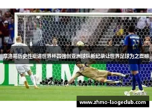 摩洛哥历史性挺进世界杯四强创亚洲球队新纪录让世界足球为之震撼 摩洛哥历史性挺进世界杯四强创亚洲球队新纪录让世界足球为之震撼