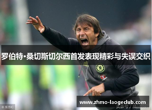 罗伯特·桑切斯切尔西首发表现精彩与失误交织