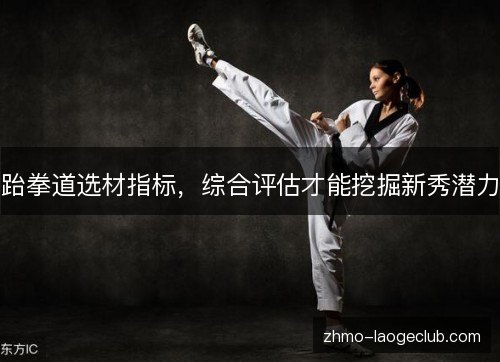跆拳道选材指标,综合评估才能挖掘新秀潜力 跆拳道选材指标,综合评估才能挖掘新秀潜力