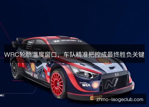 WRC轮胎温度窗口，车队精准把控成最终胜负关键