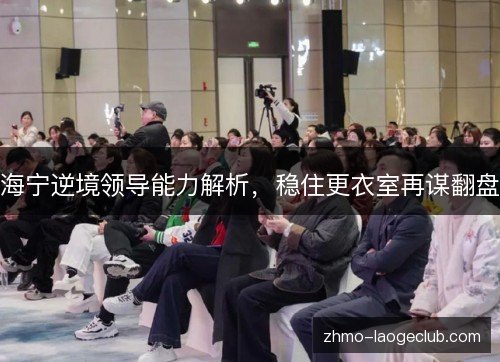 海宁逆境领导能力解析，稳住更衣室再谋翻盘