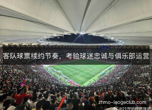 客队球票续约节奏,考验球迷忠诚与俱乐部运营 客队球票续约节奏,考验球迷忠诚与俱乐部运营