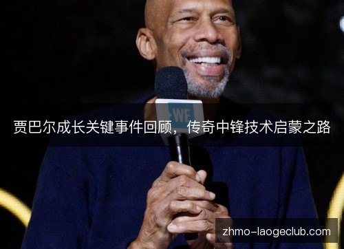 贾巴尔成长关键事件回顾，传奇中锋技术启蒙之路