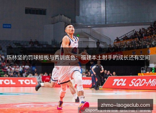陈林坚的罚球短板与青训底色：福建本土射手的成长还有空间