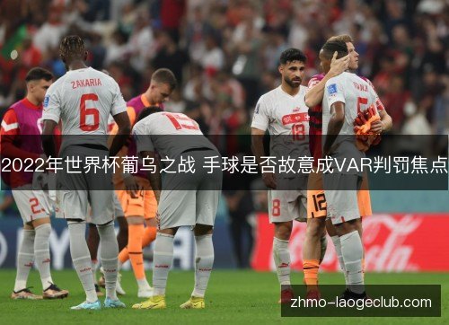 2022年世界杯葡乌之战 手球是否故意成VAR判罚焦点